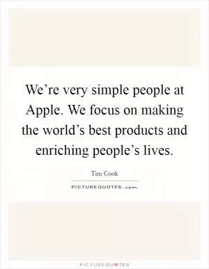 We’re very simple people at Apple. We focus on making the world’s best products and enriching people’s lives Picture Quote #1