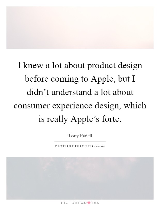 I knew a lot about product design before coming to Apple, but I didn't understand a lot about consumer experience design, which is really Apple's forte. Picture Quote #1