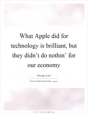 What Apple did for technology is brilliant, but they didn’t do nothin’ for our economy Picture Quote #1