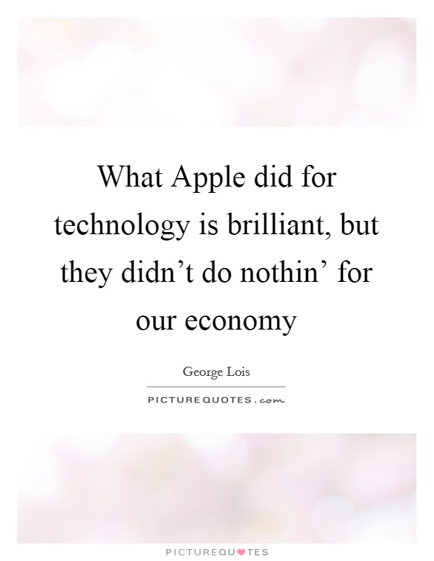 What Apple did for technology is brilliant, but they didn't do nothin' for our economy Picture Quote #1