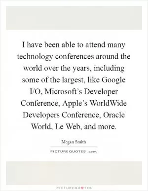 I have been able to attend many technology conferences around the world over the years, including some of the largest, like Google I/O, Microsoft’s Developer Conference, Apple’s WorldWide Developers Conference, Oracle World, Le Web, and more Picture Quote #1