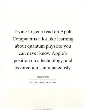 Trying to get a read on Apple Computer is a lot like learning about quantum physics; you can never know Apple’s position on a technology, and its direction, simultaneously Picture Quote #1