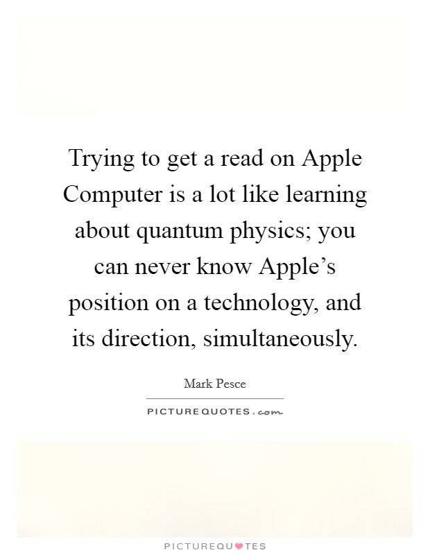 Trying to get a read on Apple Computer is a lot like learning about quantum physics; you can never know Apple's position on a technology, and its direction, simultaneously. Picture Quote #1