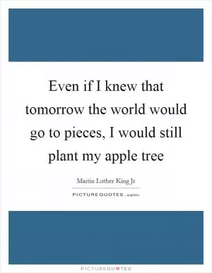 Even if I knew that tomorrow the world would go to pieces, I would still plant my apple tree Picture Quote #1