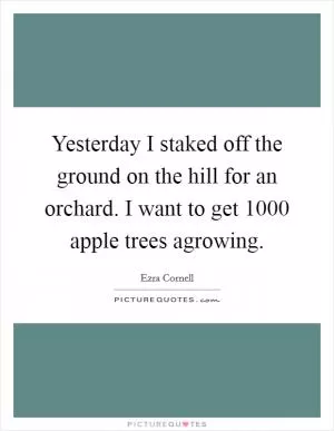 Yesterday I staked off the ground on the hill for an orchard. I want to get 1000 apple trees agrowing Picture Quote #1