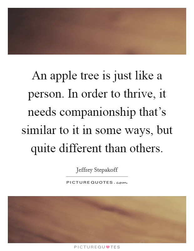 An apple tree is just like a person. In order to thrive, it needs companionship that's similar to it in some ways, but quite different than others. Picture Quote #1