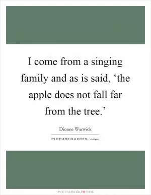 I come from a singing family and as is said, ‘the apple does not fall far from the tree.’ Picture Quote #1