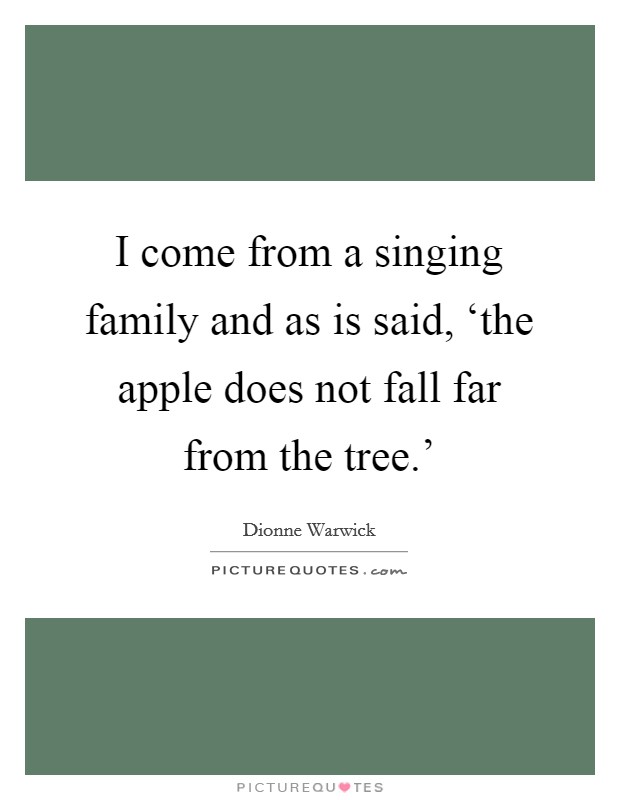I come from a singing family and as is said, ‘the apple does not fall far from the tree.' Picture Quote #1