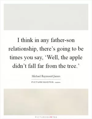 I think in any father-son relationship, there’s going to be times you say, ‘Well, the apple didn’t fall far from the tree.’ Picture Quote #1