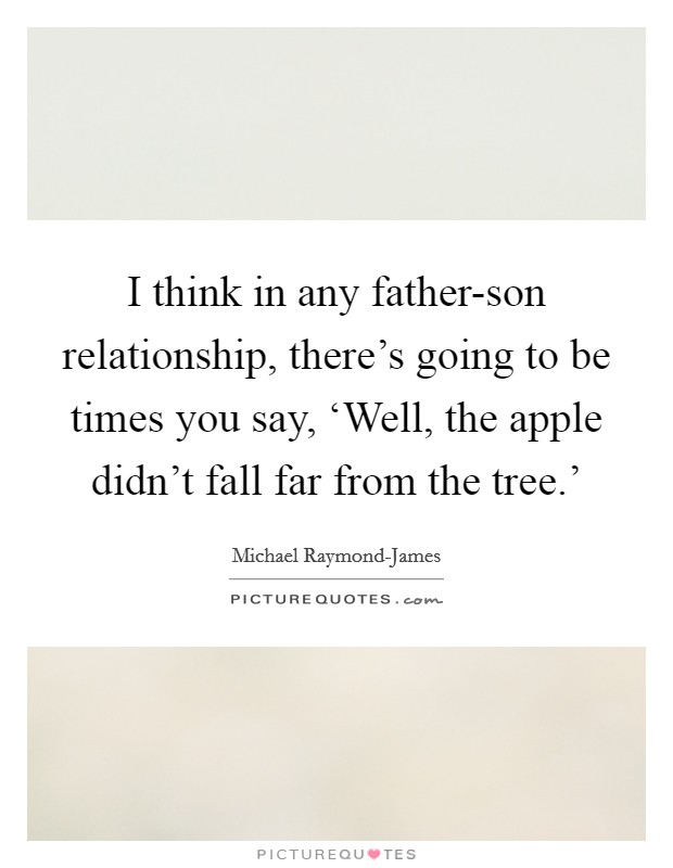 I think in any father-son relationship, there's going to be times you say, ‘Well, the apple didn't fall far from the tree.' Picture Quote #1
