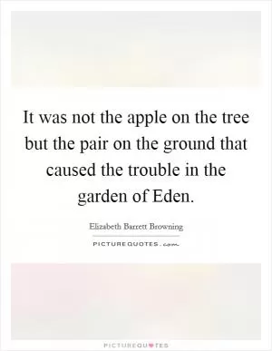It was not the apple on the tree but the pair on the ground that caused the trouble in the garden of Eden Picture Quote #1