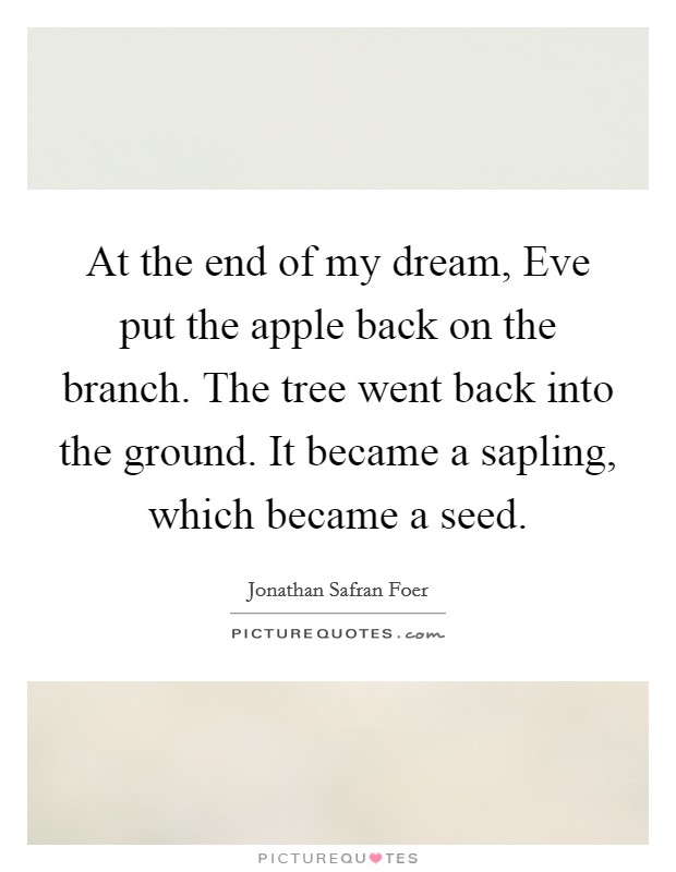 At the end of my dream, Eve put the apple back on the branch. The tree went back into the ground. It became a sapling, which became a seed. Picture Quote #1