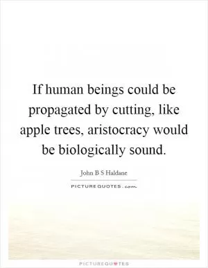 If human beings could be propagated by cutting, like apple trees, aristocracy would be biologically sound Picture Quote #1