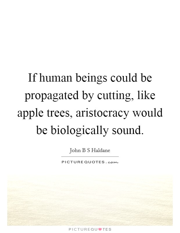 If human beings could be propagated by cutting, like apple trees, aristocracy would be biologically sound. Picture Quote #1