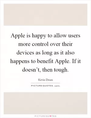 Apple is happy to allow users more control over their devices as long as it also happens to benefit Apple. If it doesn’t, then tough Picture Quote #1