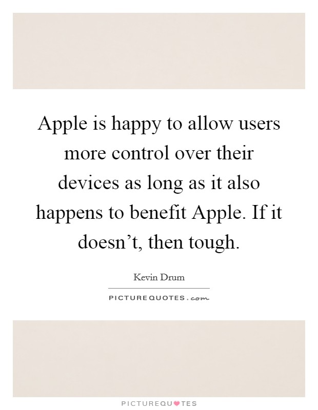 Apple is happy to allow users more control over their devices as long as it also happens to benefit Apple. If it doesn't, then tough. Picture Quote #1