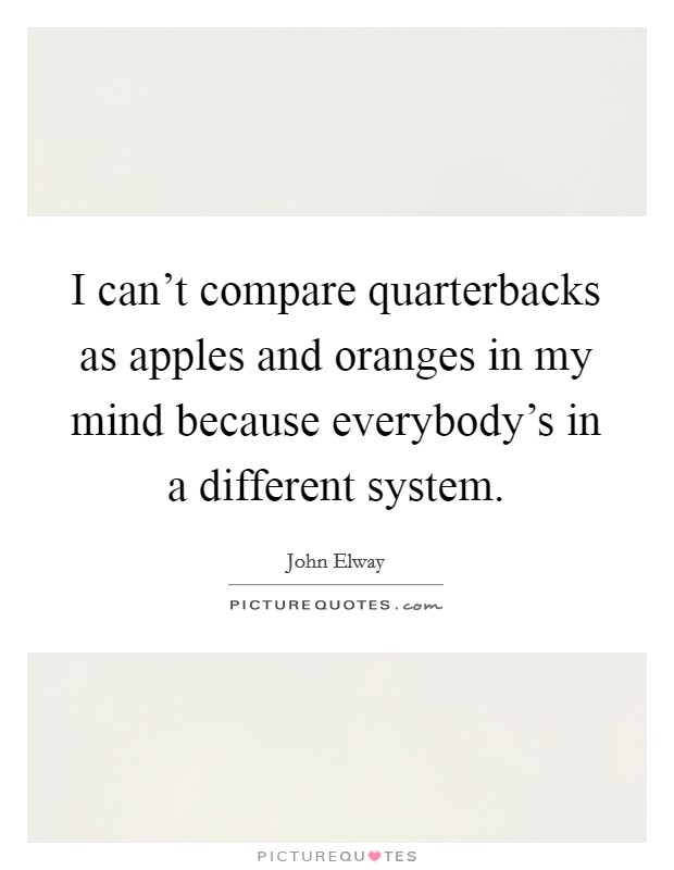 I can't compare quarterbacks as apples and oranges in my mind because everybody's in a different system. Picture Quote #1