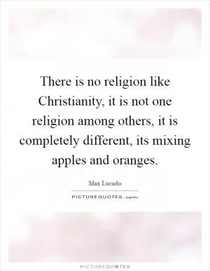 There is no religion like Christianity, it is not one religion among others, it is completely different, its mixing apples and oranges Picture Quote #1