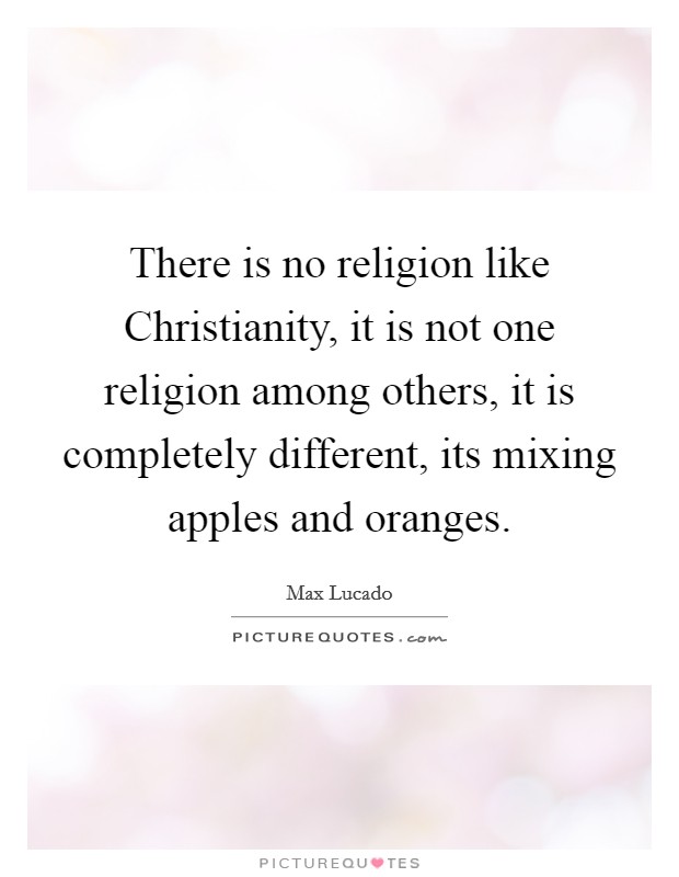 There is no religion like Christianity, it is not one religion among others, it is completely different, its mixing apples and oranges. Picture Quote #1