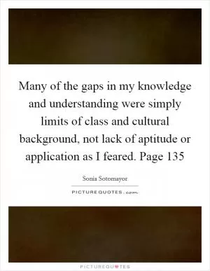 Many of the gaps in my knowledge and understanding were simply limits of class and cultural background, not lack of aptitude or application as I feared. Page 135 Picture Quote #1