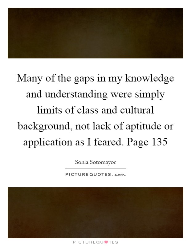Many of the gaps in my knowledge and understanding were simply limits of class and cultural background, not lack of aptitude or application as I feared. Page 135 Picture Quote #1