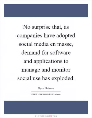 No surprise that, as companies have adopted social media en masse, demand for software and applications to manage and monitor social use has exploded Picture Quote #1