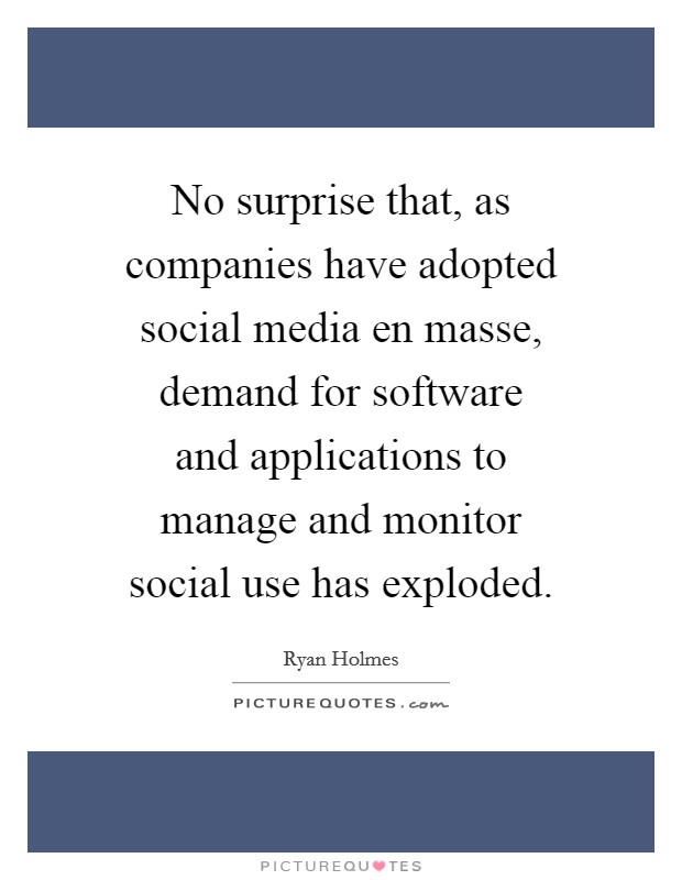 No surprise that, as companies have adopted social media en masse, demand for software and applications to manage and monitor social use has exploded. Picture Quote #1