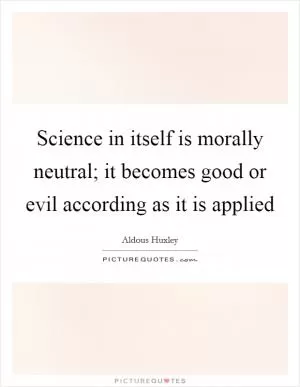 Science in itself is morally neutral; it becomes good or evil according as it is applied Picture Quote #1