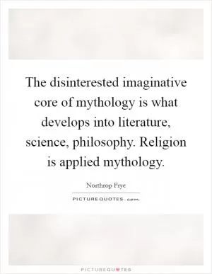The disinterested imaginative core of mythology is what develops into literature, science, philosophy. Religion is applied mythology Picture Quote #1