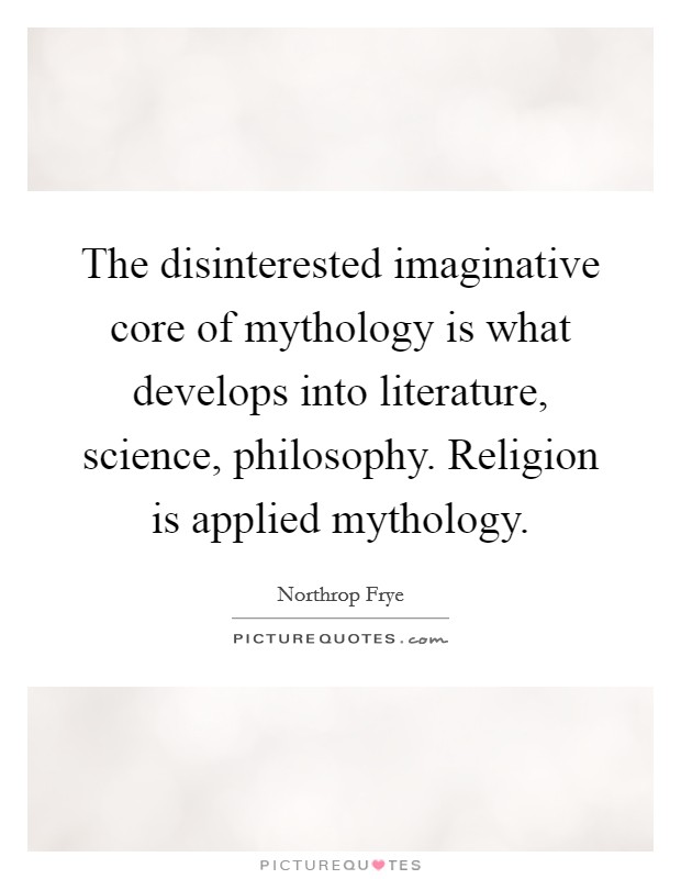 The disinterested imaginative core of mythology is what develops into literature, science, philosophy. Religion is applied mythology. Picture Quote #1
