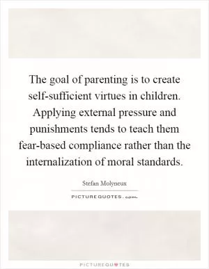 The goal of parenting is to create self-sufficient virtues in children. Applying external pressure and punishments tends to teach them fear-based compliance rather than the internalization of moral standards Picture Quote #1