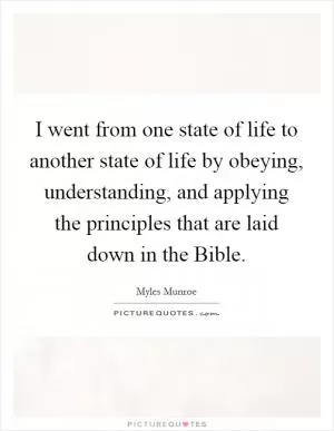 I went from one state of life to another state of life by obeying, understanding, and applying the principles that are laid down in the Bible Picture Quote #1