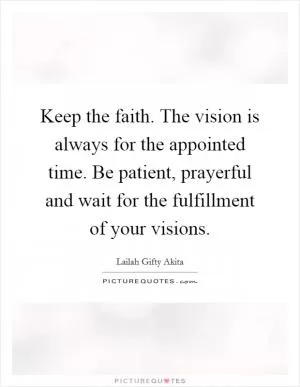 Keep the faith. The vision is always for the appointed time. Be patient, prayerful and wait for the fulfillment of your visions Picture Quote #1