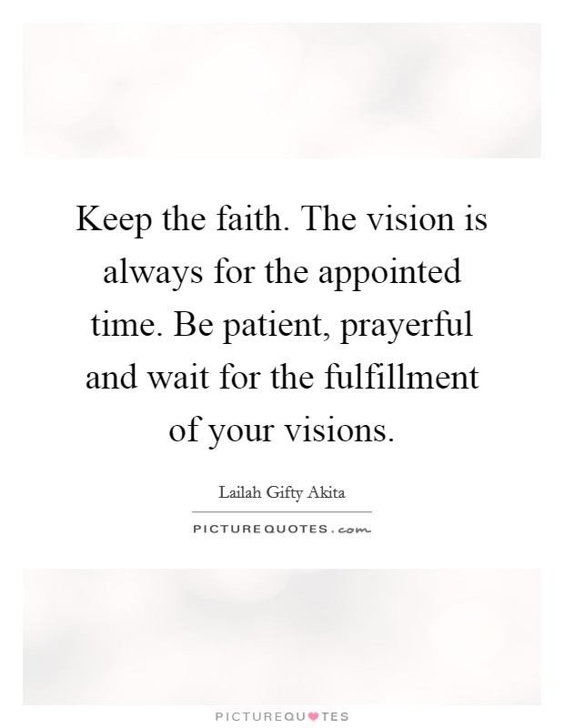 Keep the faith. The vision is always for the appointed time. Be patient, prayerful and wait for the fulfillment of your visions. Picture Quote #1