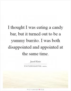 I thought I was eating a candy bar, but it turned out to be a yummy burrito. I was both disappointed and appointed at the same time Picture Quote #1