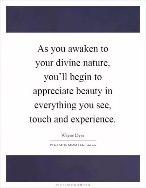 As you awaken to your divine nature, you’ll begin to appreciate beauty in everything you see, touch and experience Picture Quote #1