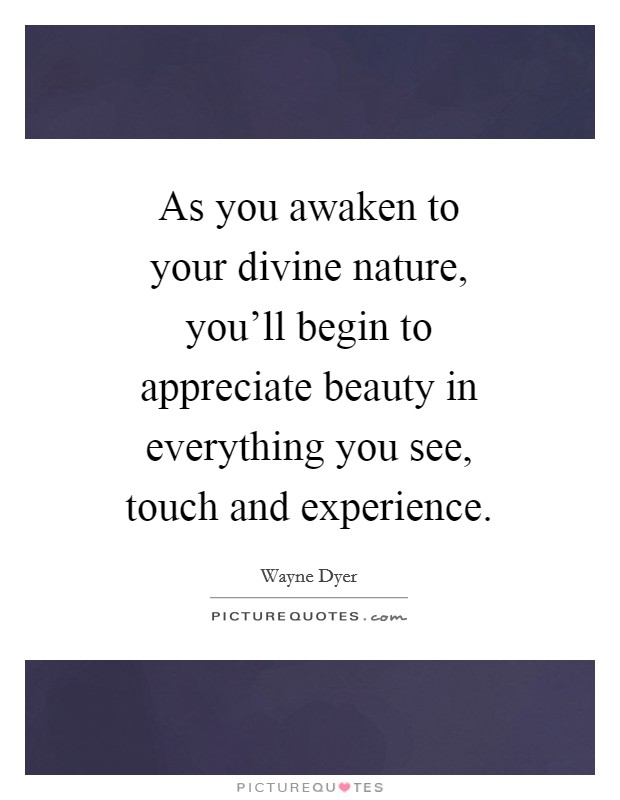 As you awaken to your divine nature, you'll begin to appreciate beauty in everything you see, touch and experience. Picture Quote #1