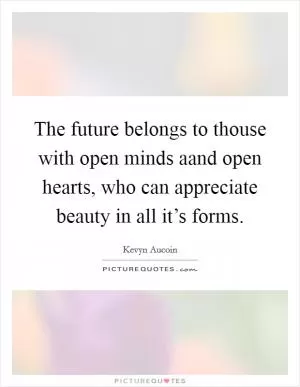 The future belongs to thouse with open minds aand open hearts, who can appreciate beauty in all it’s forms Picture Quote #1