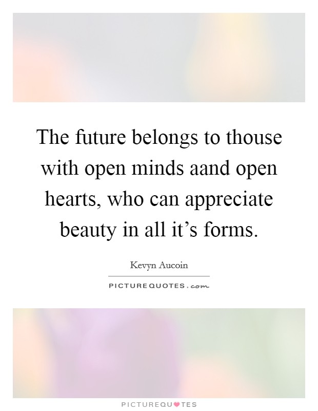 The future belongs to thouse with open minds aand open hearts, who can appreciate beauty in all it's forms. Picture Quote #1