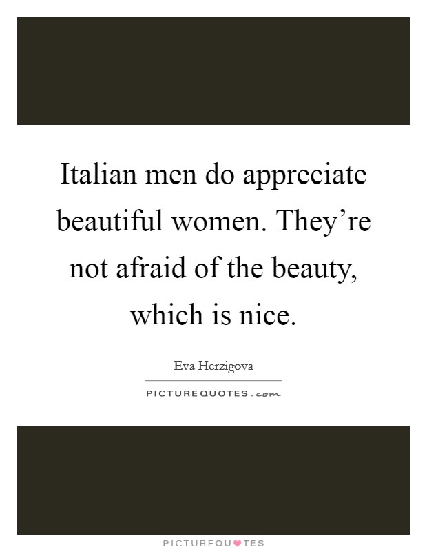 Italian men do appreciate beautiful women. They're not afraid of the beauty, which is nice. Picture Quote #1