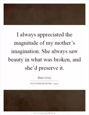 I always appreciated the magnitude of my mother’s imagination. She always saw beauty in what was broken, and she’d preserve it Picture Quote #1