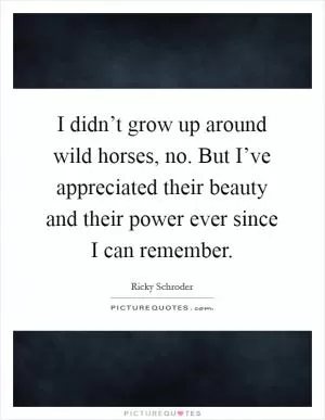 I didn’t grow up around wild horses, no. But I’ve appreciated their beauty and their power ever since I can remember Picture Quote #1
