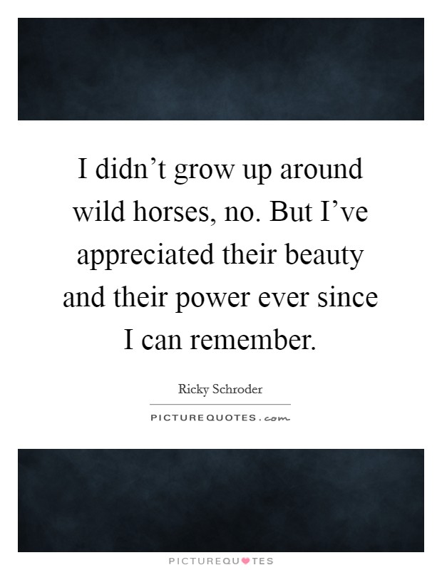 I didn't grow up around wild horses, no. But I've appreciated their beauty and their power ever since I can remember. Picture Quote #1