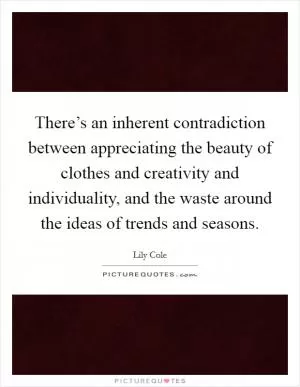 There’s an inherent contradiction between appreciating the beauty of clothes and creativity and individuality, and the waste around the ideas of trends and seasons Picture Quote #1