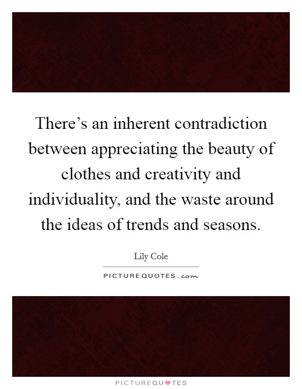 There's an inherent contradiction between appreciating the beauty of clothes and creativity and individuality, and the waste around the ideas of trends and seasons. Picture Quote #1
