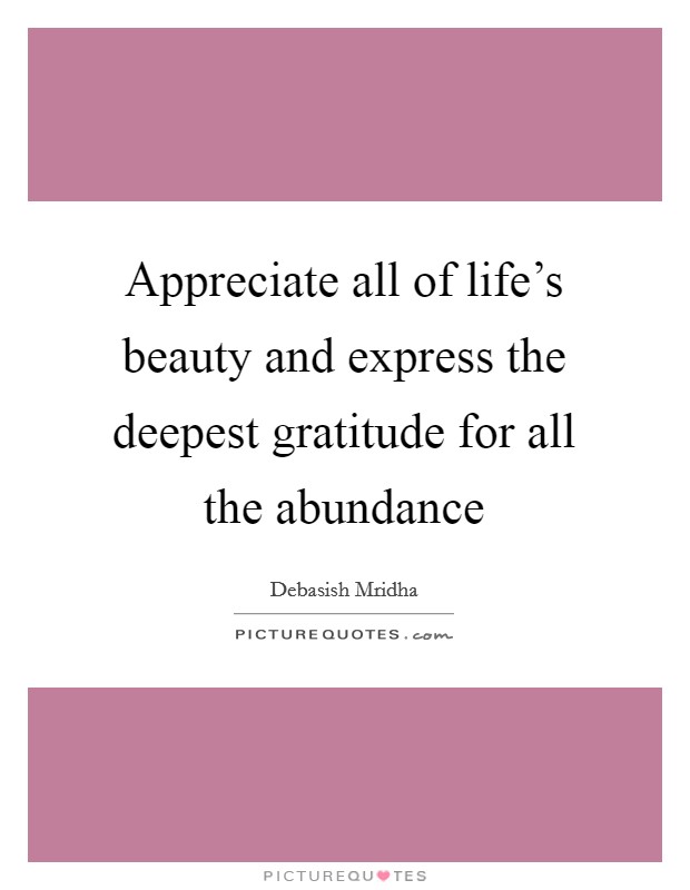 Appreciate all of life's beauty and express the deepest gratitude for all the abundance Picture Quote #1
