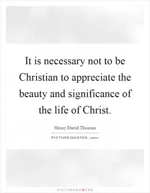 It is necessary not to be Christian to appreciate the beauty and significance of the life of Christ Picture Quote #1