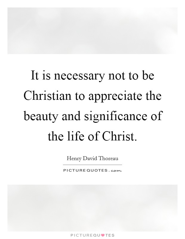 It is necessary not to be Christian to appreciate the beauty and significance of the life of Christ. Picture Quote #1
