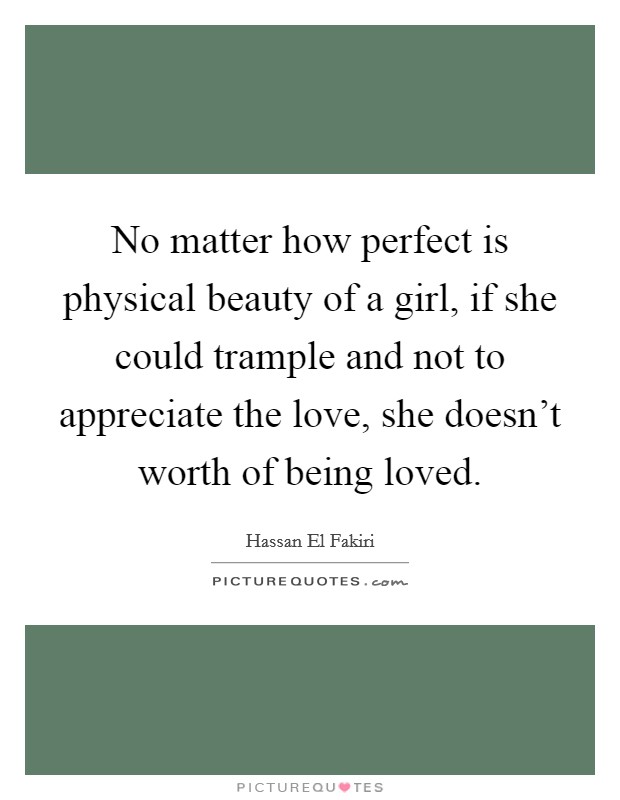 No matter how perfect is physical beauty of a girl, if she could trample and not to appreciate the love, she doesn't worth of being loved. Picture Quote #1