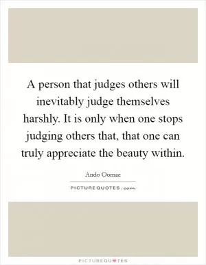 A person that judges others will inevitably judge themselves harshly. It is only when one stops judging others that, that one can truly appreciate the beauty within Picture Quote #1
